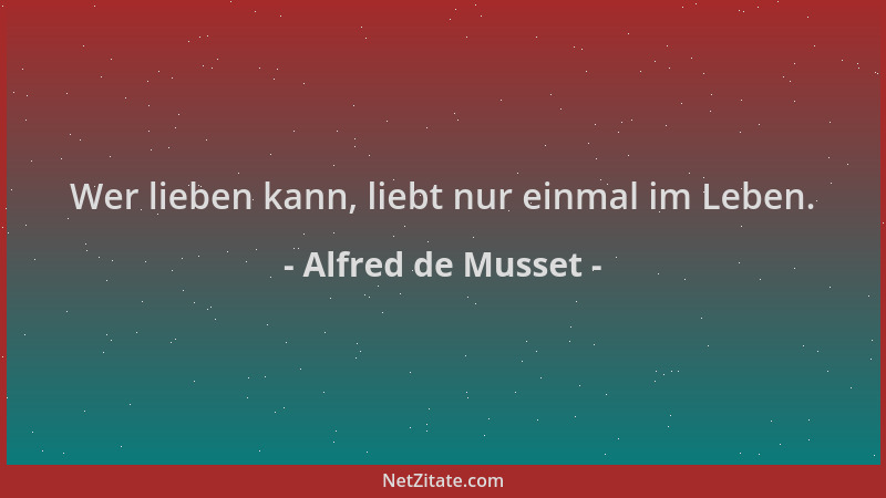Alfred de Musset - Wer lieben kann, liebt nur einmal im Leben....