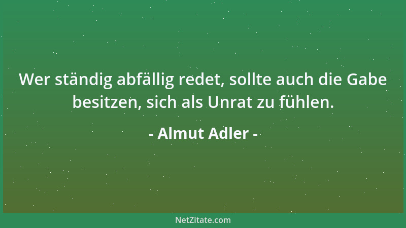Almut Adler - Wer ständig abfällig redet, sollte auch die Gabe besitzen, sich als Unrat zu fühlen....