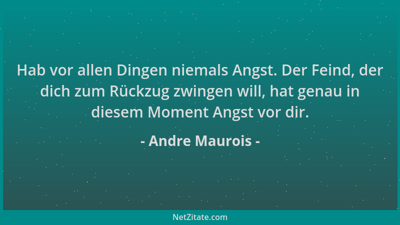 Andre Maurois - Hab vor allen Dingen niemals Angst. Der Feind, der dich zum Rückzug zwingen will, hat genau in diesem Momen...