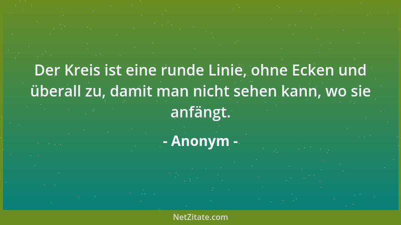 Anonym - Der Kreis ist eine runde Linie, ohne Ecken und überall zu, damit man nicht sehen kann, wo sie anfängt....