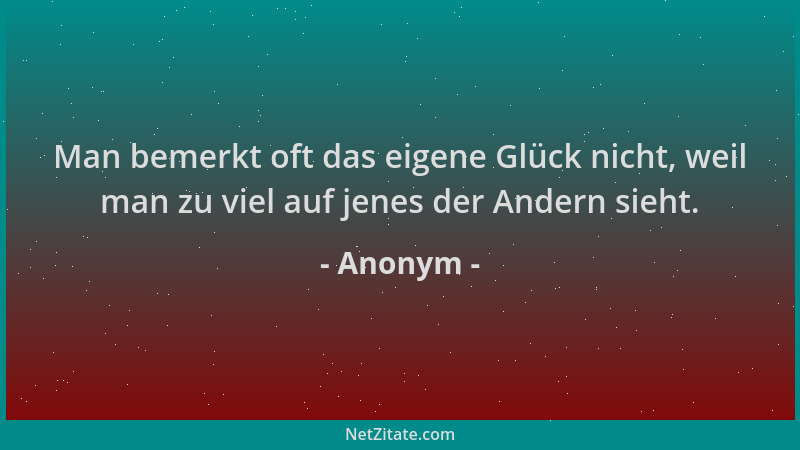 Anonym - Man bemerkt oft das eigene Glück nicht, weil man zu viel auf jenes der Andern sieht....