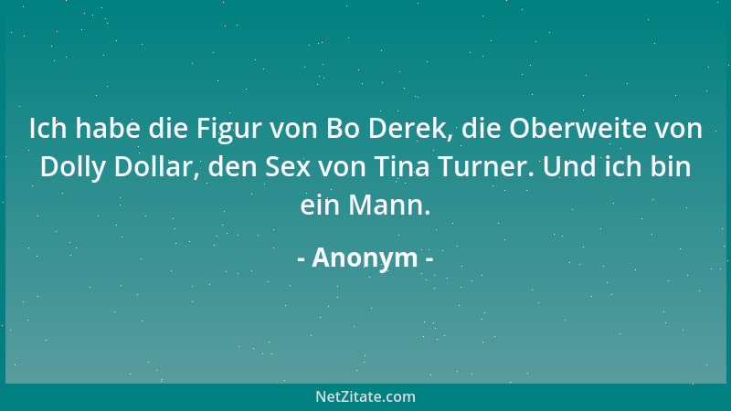 Anonym - Ich habe die Figur von Bo Derek, die Oberweite von Dolly Dollar, den Sex von Tina Turner. Und ich bin ein Mann....