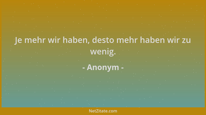 Anonym - Je mehr wir haben, desto mehr haben wir zu wenig....