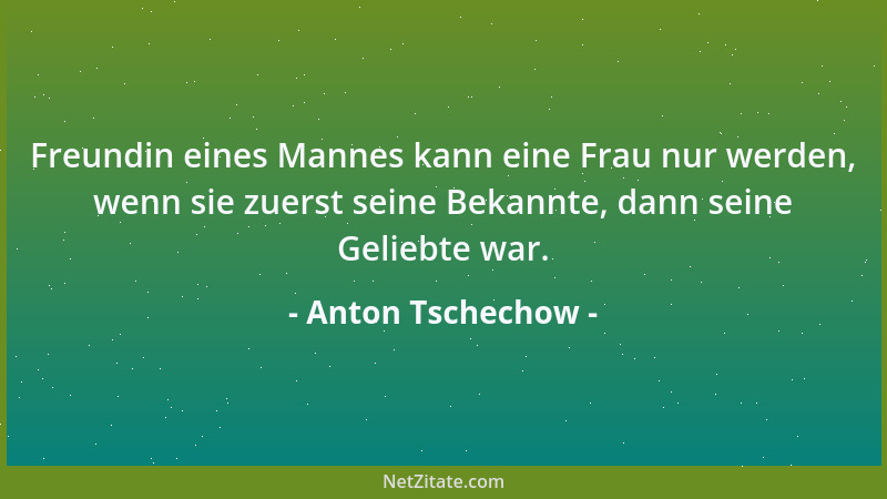 Anton Tschechow - Freundin eines Mannes kann eine Frau nur werden, wenn sie zuerst seine Bekannte, dann seine Geliebte war....