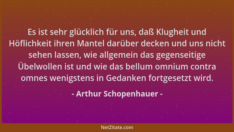 Arthur Schopenhauer - Es ist sehr glücklich für uns, daß Klugheit und Höflichkeit ihren Mantel darüber decken und uns nicht...