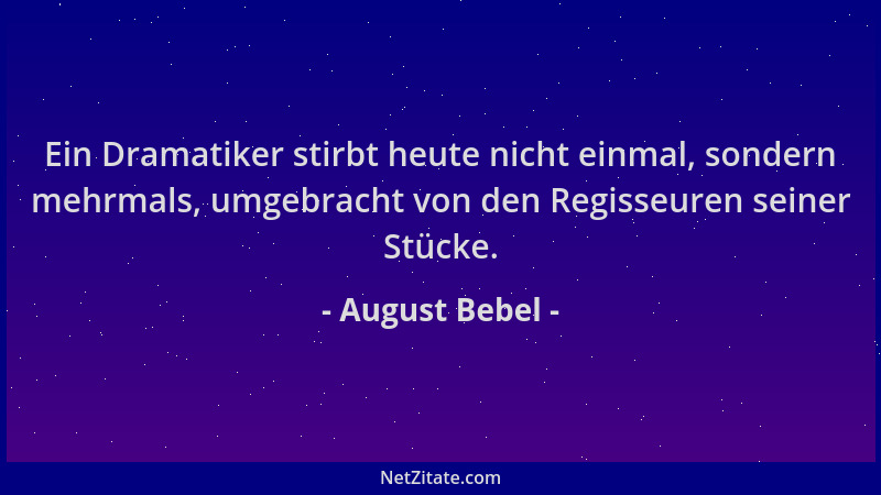 August Bebel - Ein Dramatiker stirbt heute nicht einmal, sondern mehrmals, umgebracht von den Regisseuren seiner Stücke....