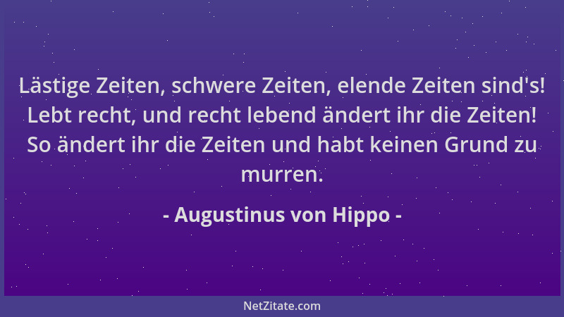 Augustinus von Hippo - Lästige Zeiten, schwere Zeiten, elende Zeiten sind 's! Lebt recht, und recht lebend ändert ihr die Ze...