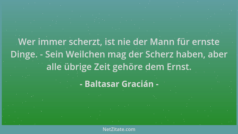 Baltasar Gracián - Wer immer scherzt, ist nie der Mann für ernste Dinge. - Sein Weilchen mag der Scherz haben, aber alle üb...