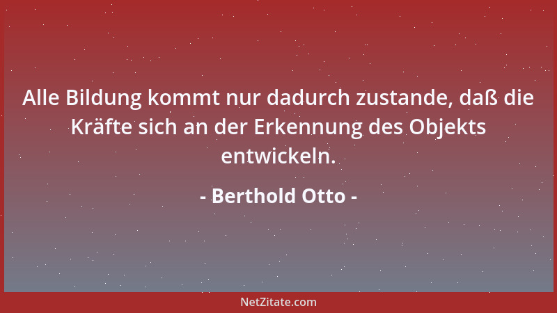 Berthold Otto - Alle Bildung kommt nur dadurch zustande, daß die Kräfte sich an der Erkennung des Objekts entwickeln....