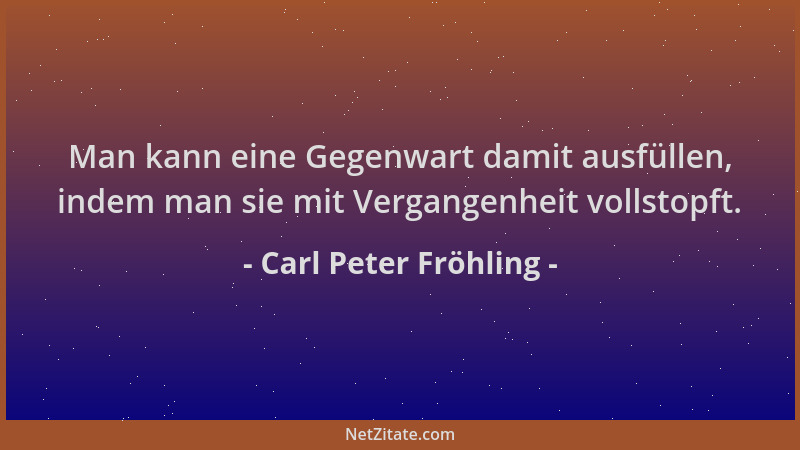Carl Peter Fröhling - Man kann eine Gegenwart damit ausfüllen, indem man sie mit Vergangenheit vollstopft....