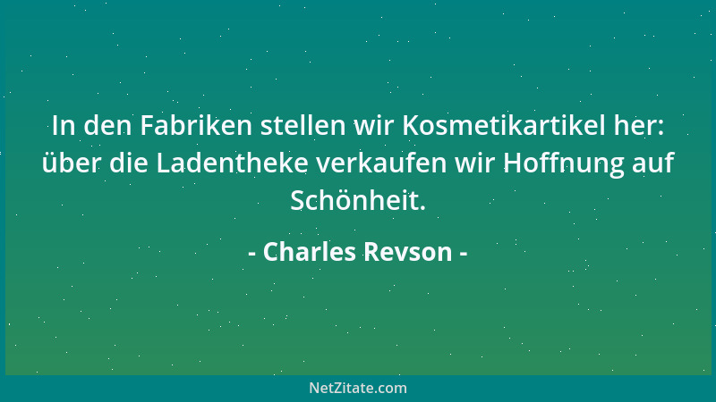 Charles Revson - In den Fabriken stellen wir Kosmetikartikel her: über die Ladentheke verkaufen wir Hoffnung auf Schönheit....