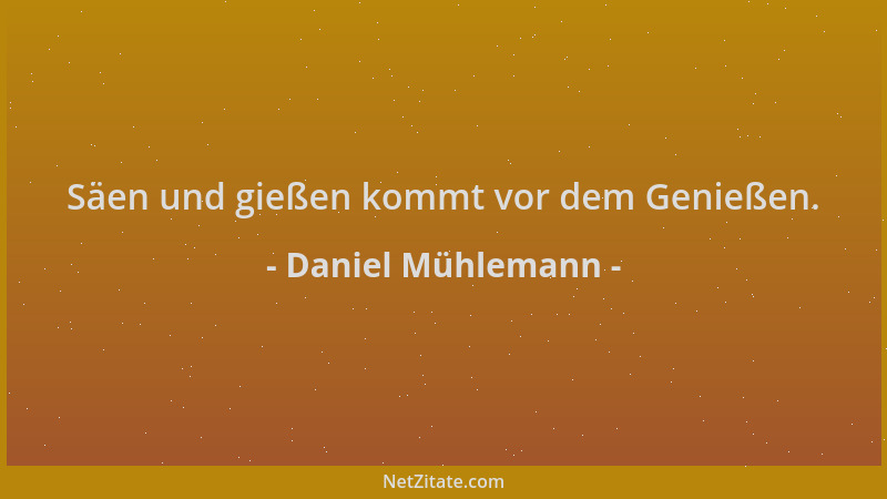 Daniel Mühlemann - Säen und gießen kommt vor dem Genießen....