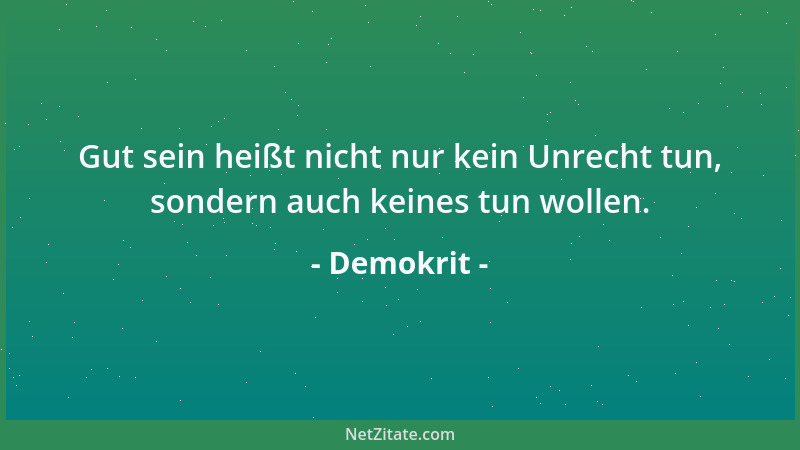 Demokrit - Gut sein heißt nicht nur kein Unrecht tun, sondern auch keines tun wollen....