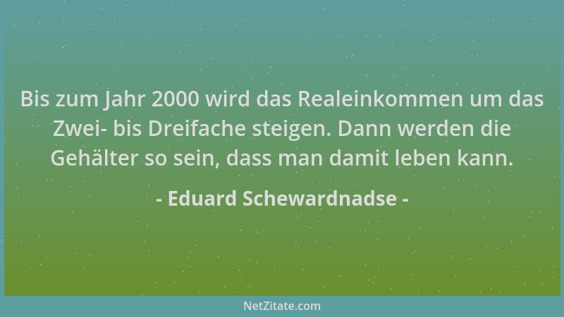 Eduard Schewardnadse - Bis zum Jahr 2000 wird das Realeinkommen um das Zwei- bis Dreifache steigen. Dann werden die Gehälte...