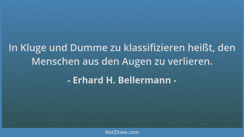 Erhard H. Bellermann - In Kluge und Dumme zu klassifizieren heißt, den Menschen aus den Augen zu verlieren....