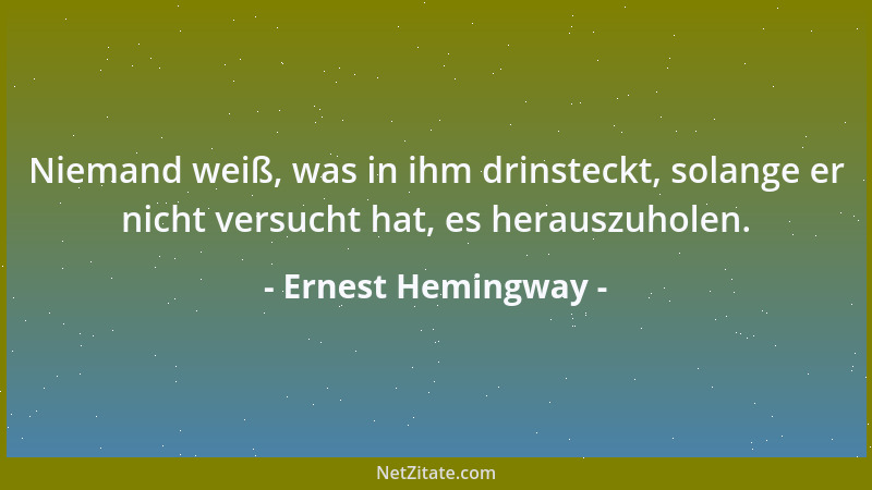 Ernest Hemingway - Niemand weiß, was in ihm drinsteckt, solange er nicht versucht hat, es herauszuholen....