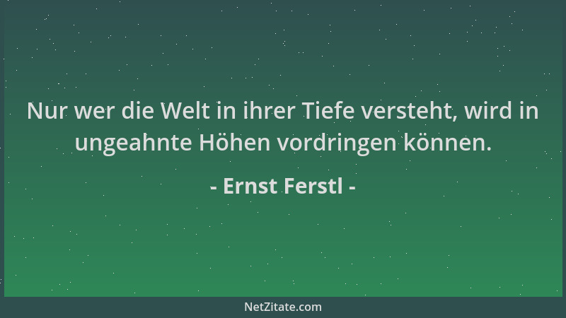 Ernst Ferstl - Nur wer die Welt in ihrer Tiefe versteht, wird in ungeahnte Höhen vordringen können....