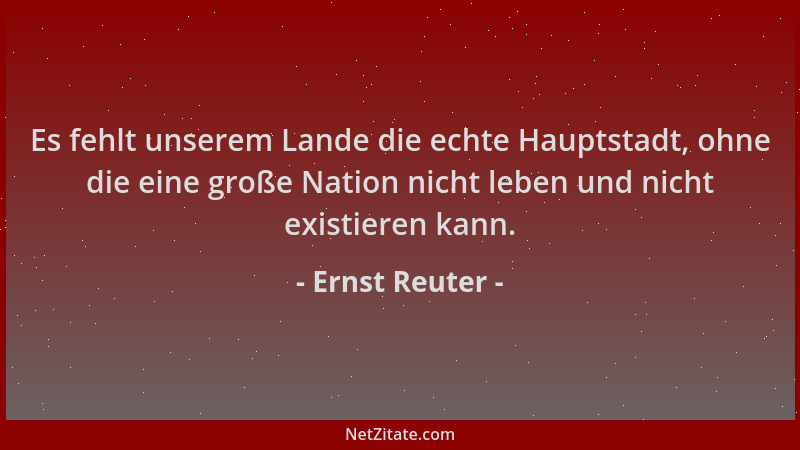 Ernst Reuter - Es fehlt unserem Lande die echte Hauptstadt, ohne die eine große Nation nicht leben und nicht existieren kan...