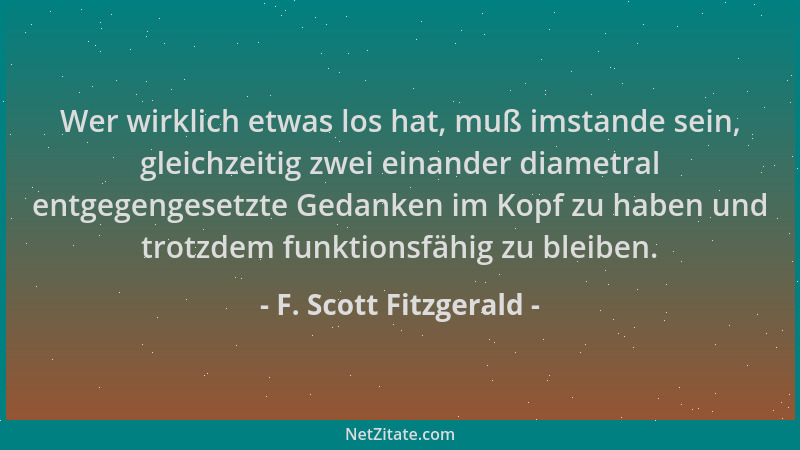 F. Scott Fitzgerald - Wer wirklich etwas los hat, muß imstande sein, gleichzeitig zwei einander diametral entgegengesetzte...