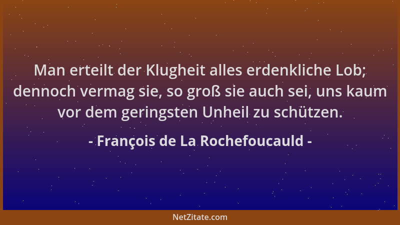 François de La Rochefoucauld - Man erteilt der Klugheit alles erdenkliche Lob; dennoch vermag sie, so groß sie auch sei, un...