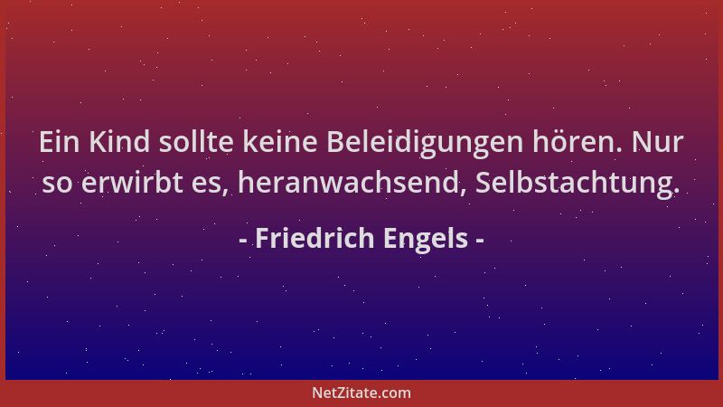 Friedrich Engels - Ein Kind sollte keine Beleidigungen hören. Nur so erwirbt es, heranwachsend, Selbstachtung....