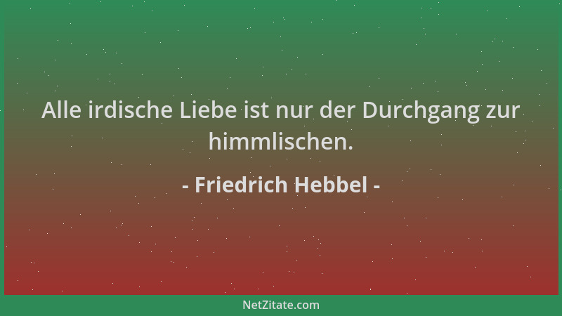 Friedrich Hebbel - Alle irdische Liebe ist nur der Durchgang zur himmlischen....