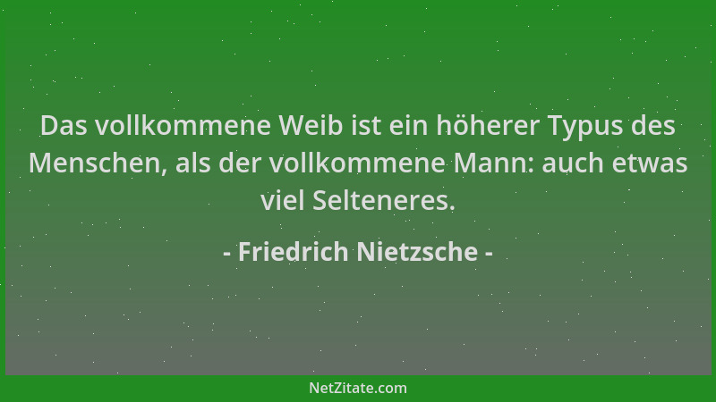 Friedrich Nietzsche - Das vollkommene Weib ist ein höherer Typus des Menschen, als der vollkommene Mann: auch etwas viel Se...