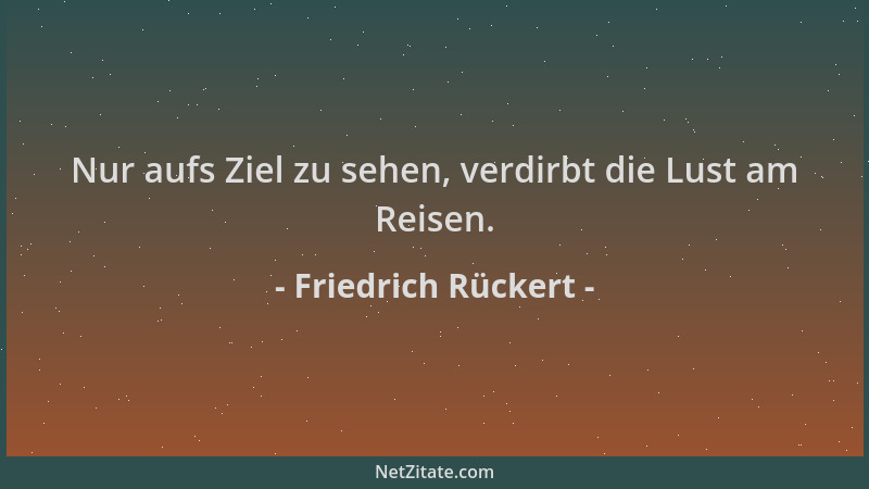 Friedrich Rückert - Nur aufs Ziel zu sehen, verdirbt die Lust am Reisen....