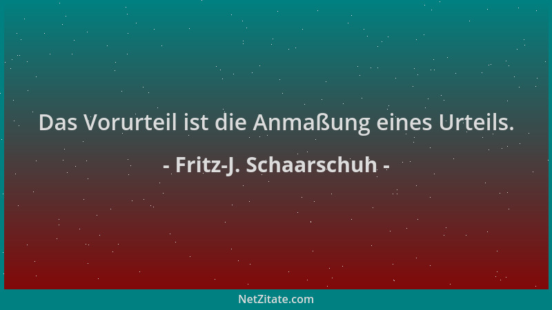 Fritz-J. Schaarschuh - Das Vorurteil ist die Anmaßung eines Urteils....