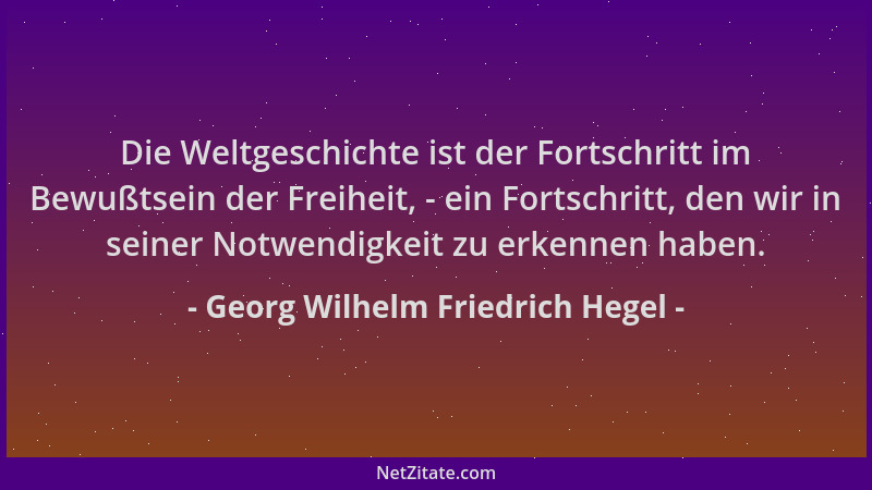 Georg Wilhelm Friedrich Hegel - Die Weltgeschichte ist der Fortschritt im Bewußtsein der Freiheit, - ein Fortschritt, den w...