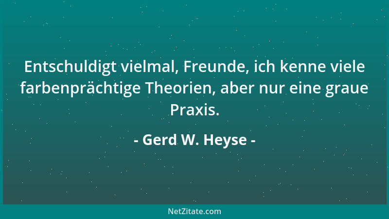 Gerd W. Heyse - Entschuldigt vielmal, Freunde, ich kenne viele farbenprächtige Theorien, aber nur eine graue Praxis....