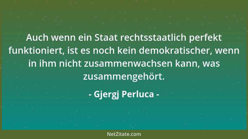 Gjergj Perluca - Auch wenn ein Staat rechtsstaatlich perfekt funktioniert, ist es noch kein demokratischer, wenn in ihm nic...