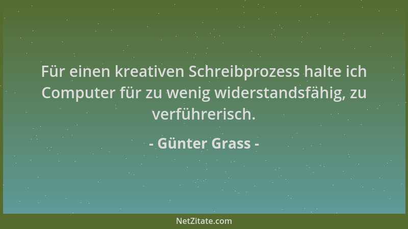 Günter Grass - Für einen kreativen Schreibprozess halte ich Computer für zu wenig widerstandsfähig, zu verführerisch....