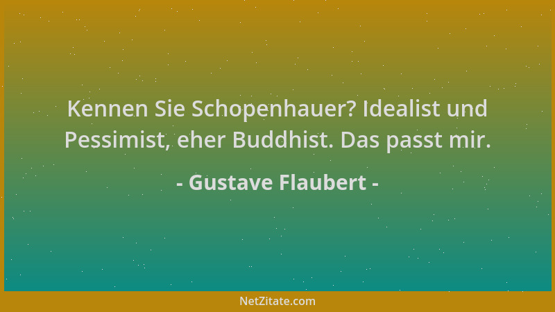 Gustave Flaubert - Kennen Sie Schopenhauer? Idealist und Pessimist, eher Buddhist. Das passt mir....