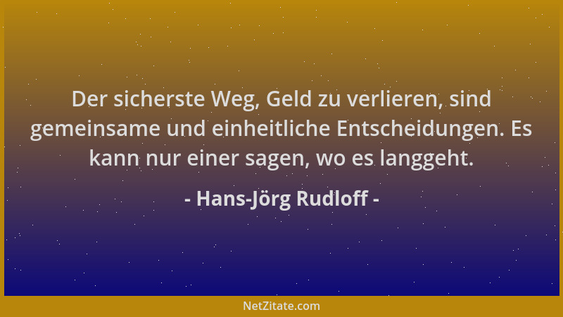 Hans-Jörg Rudloff - Der sicherste Weg, Geld zu verlieren, sind gemeinsame und einheitliche Entscheidungen. Es kann nur eine...