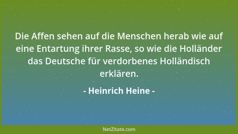 Heinrich Heine - Die Affen sehen auf die Menschen herab wie auf eine Entartung ihrer Rasse, so wie die Holländer das Deutsc...