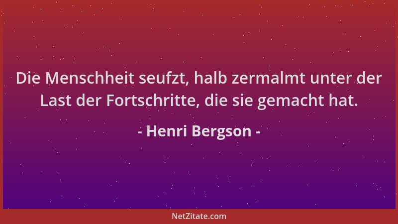Henri Bergson - Die Menschheit seufzt, halb zermalmt unter der Last der Fortschritte, die sie gemacht hat....