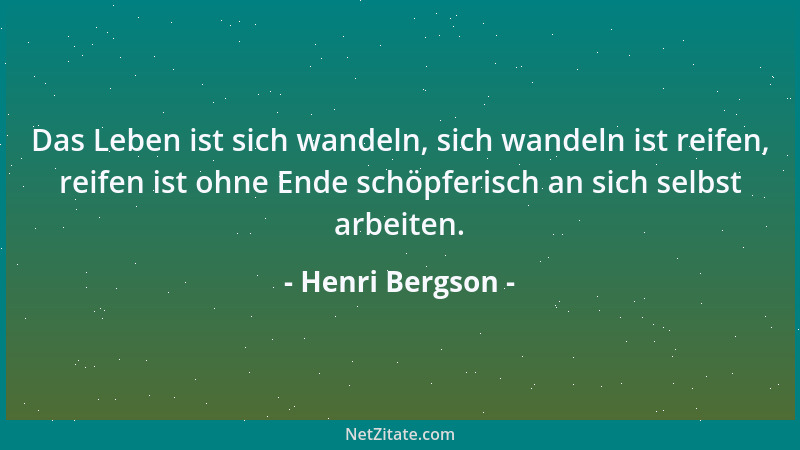 Henri Bergson - Das Leben ist sich wandeln, sich wandeln ist reifen, reifen ist ohne Ende schöpferisch an sich selbst arbei...