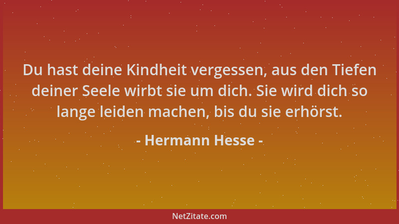 Hermann Hesse - Du hast deine Kindheit vergessen, aus den Tiefen deiner Seele wirbt sie um dich. Sie wird dich so lange lei...