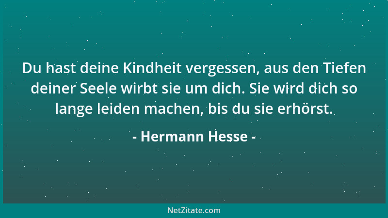Hermann Hesse - Du hast deine Kindheit vergessen, aus den Tiefen deiner Seele wirbt sie um dich. Sie wird dich so lange lei...