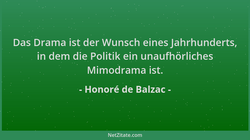 Honoré de Balzac - Das Drama ist der Wunsch eines Jahrhunderts, in dem die Politik ein unaufhörliches Mimodrama ist....