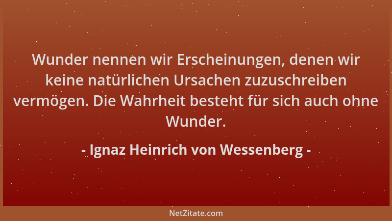 Ignaz Heinrich von Wessenberg - Wunder nennen wir Erscheinungen, denen wir keine natürlichen Ursachen zuzuschreiben vermöge...
