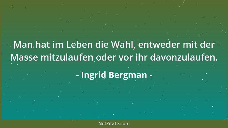 Ingrid Bergman - Man hat im Leben die Wahl, entweder mit der Masse mitzulaufen oder vor ihr davonzulaufen....