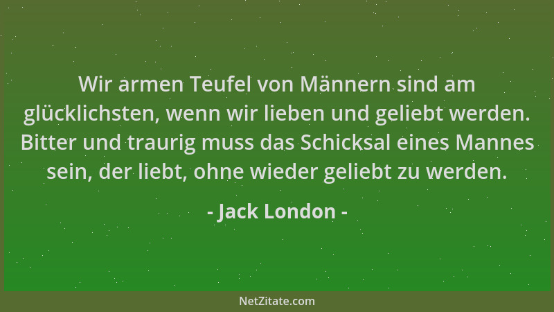 Jack London - Wir armen Teufel von Männern sind am glücklichsten, wenn wir lieben und geliebt werden. Bitter und traurig mu...