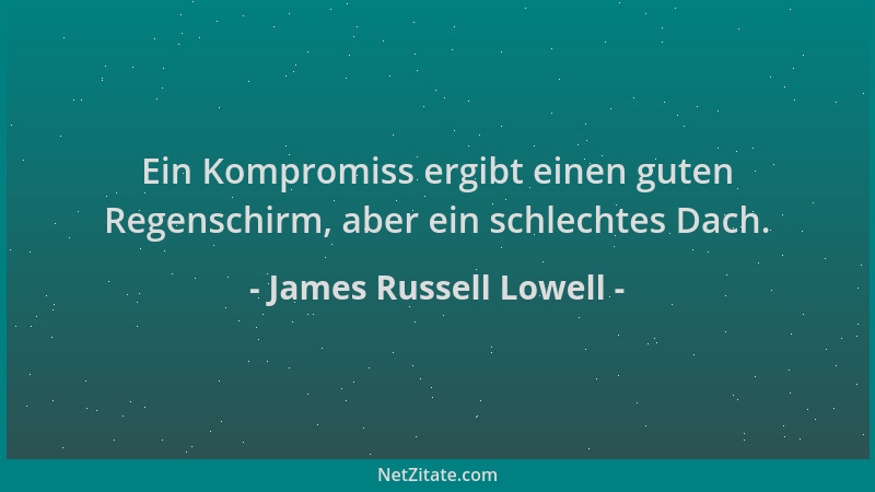 James Russell Lowell - Ein Kompromiss ergibt einen guten Regenschirm, aber ein schlechtes Dach....