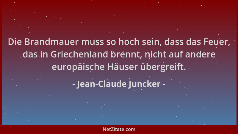 Jean-Claude Juncker - Die Brandmauer muss so hoch sein, dass das Feuer, das in Griechenland brennt, nicht auf andere europä...