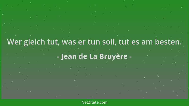 Jean de La Bruyère - Wer gleich tut, was er tun soll, tut es am besten....
