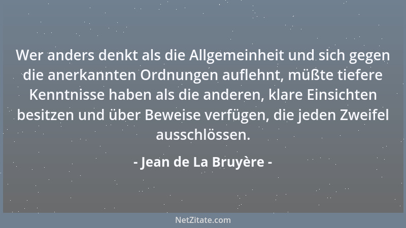 Jean de La Bruyère - Wer anders denkt als die Allgemeinheit und sich gegen die anerkannten Ordnungen auflehnt, müßte tiefer...
