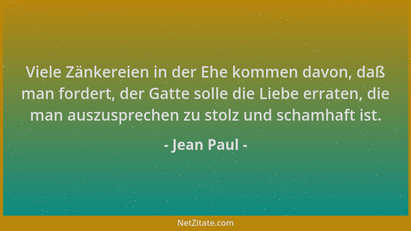 Jean Paul - Viele Zänkereien in der Ehe kommen davon, daß man fordert, der Gatte solle die Liebe erraten, die man auszuspre...