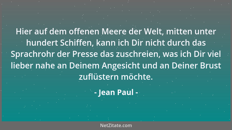 Jean Paul - Hier auf dem offenen Meere der Welt, mitten unter hundert Schiffen, kann ich Dir nicht durch das Sprachrohr der...